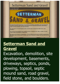 Setterman Sand and Gravel  Excavation, demolition, site development, basements, driveways, septics, ponds, plowing, topsoil, septic mound sand, road gravel, field stone, and boulders.