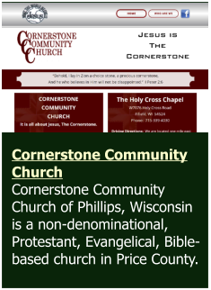Cornerstone Community Church Cornerstone Community Church of Phillips, Wisconsin is a non-denominational, Protestant, Evangelical, Bible-based church in Price County.
