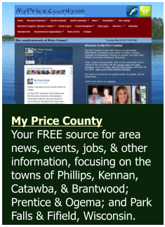 My Price County  Your FREE source for area news, events, jobs, & other information, focusing on the towns of Phillips, Kennan, Catawba, & Brantwood; Prentice & Ogema; and Park Falls & Fifield, Wisconsin.